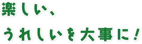 楽しい、うれしいを大事に!