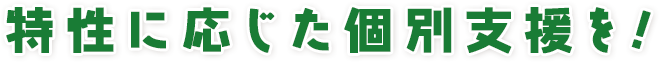 特性に応じた個別支援を!